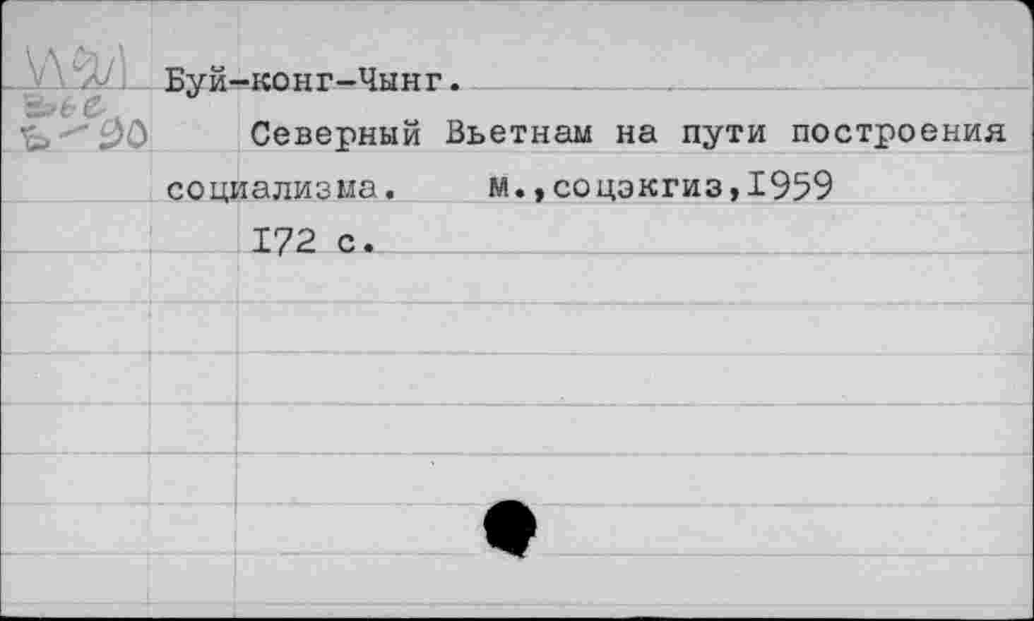 ﻿Ь'-^О	Буй-	-конг—Чынг.	
		Северный	Вьетнам на пути построения
	социализма.		м.,соцэкгиз,1959
		172 с		